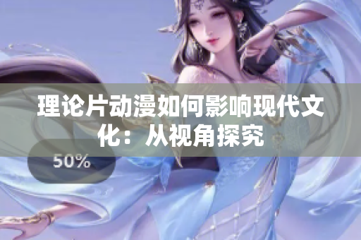 理论片动漫如何影响现代文化：从视角探究