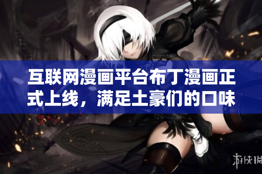 互联网漫画平台布丁漫画正式上线，满足土豪们的口味