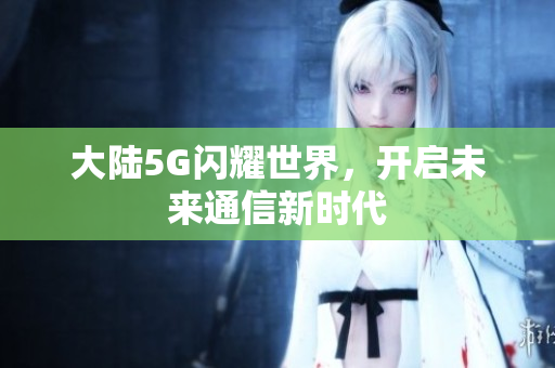 大陆5G闪耀世界，开启未来通信新时代