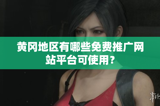 黄冈地区有哪些免费推广网站平台可使用？