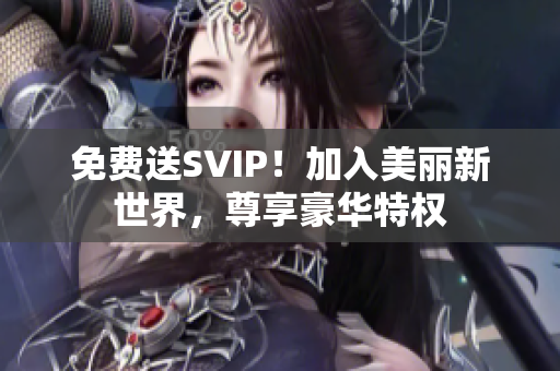 免费送SVIP！加入美丽新世界，尊享豪华特权