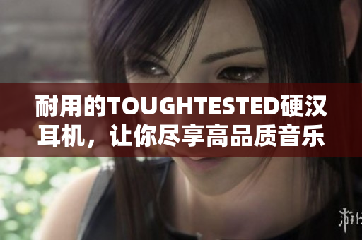 耐用的TOUGHTESTED硬汉耳机，让你尽享高品质音乐