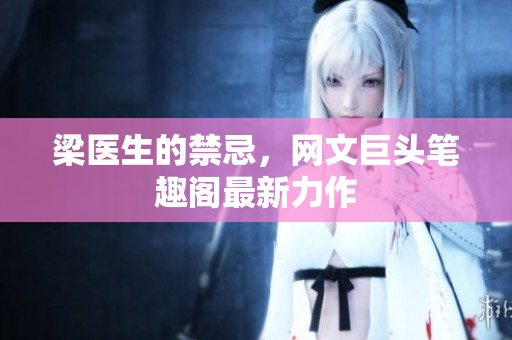 梁医生的禁忌，网文巨头笔趣阁最新力作