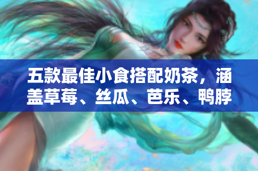 五款最佳小食搭配奶茶，涵盖草莓、丝瓜、芭乐、鸭脖，健康又美味。