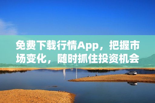 免费下载行情App，把握市场变化，随时抓住投资机会