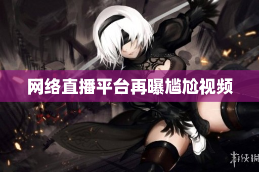 网络直播平台再曝尴尬视频