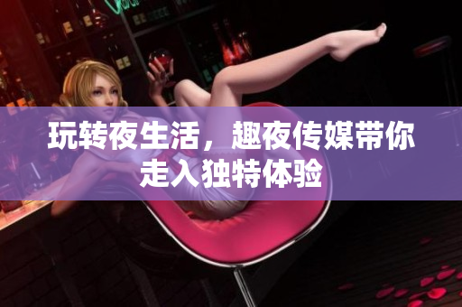 玩转夜生活，趣夜传媒带你走入独特体验