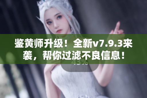 鉴黄师升级！全新v7.9.3来袭，帮你过滤不良信息！