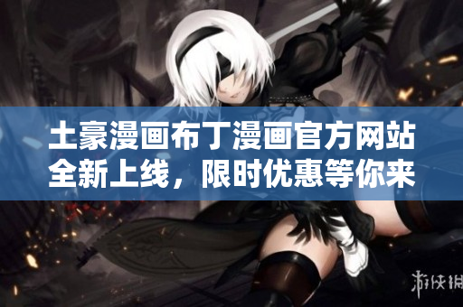 土豪漫画布丁漫画官方网站全新上线，限时优惠等你来抢！