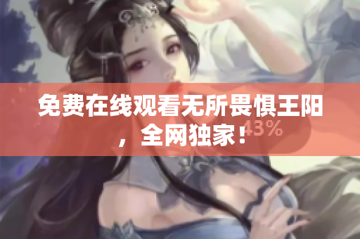 免费在线观看无所畏惧王阳，全网独家！