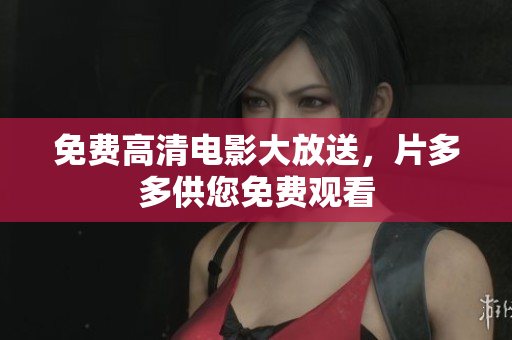 免费高清电影大放送，片多多供您免费观看