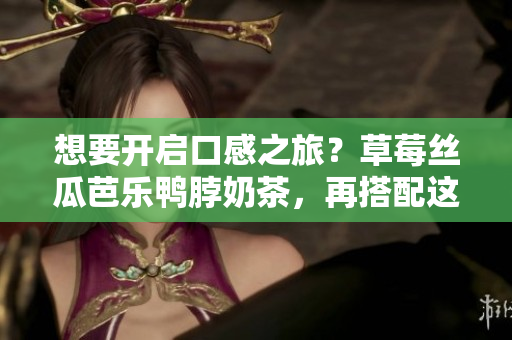 想要开启口感之旅？草莓丝瓜芭乐鸭脖奶茶，再搭配这些美食！