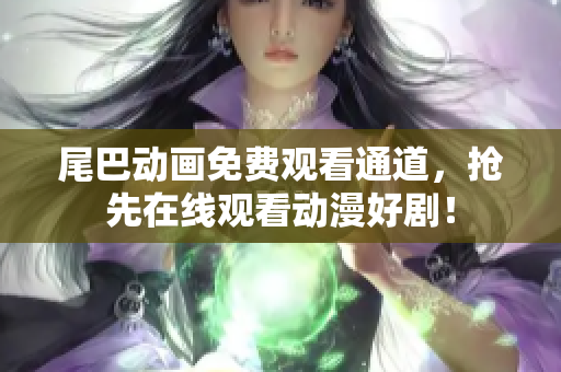 尾巴动画免费观看通道，抢先在线观看动漫好剧！