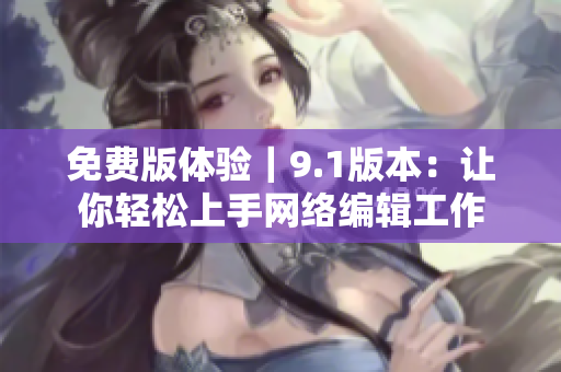 免费版体验｜9.1版本：让你轻松上手网络编辑工作