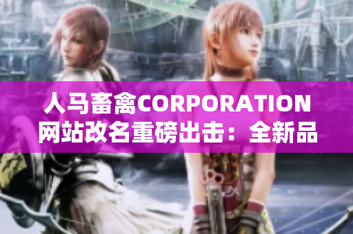 人马畜禽CORPORATION网站改名重磅出击：全新品牌LOGO发布！