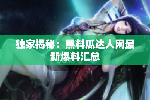 独家揭秘：黑料瓜达人网最新爆料汇总