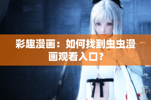彩趣漫画：如何找到虫虫漫画观看入口？