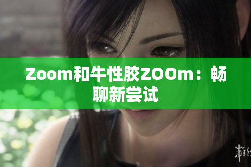 Zoom和牛性胶ZOOm：畅聊新尝试