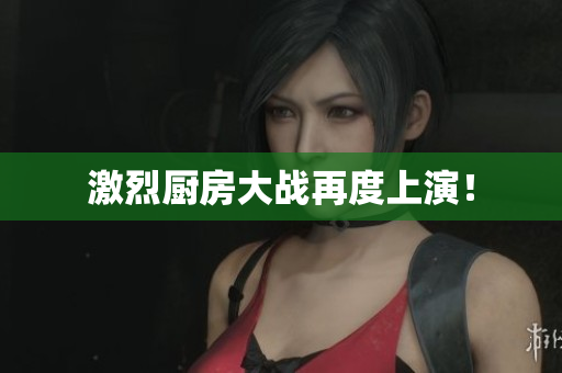激烈厨房大战再度上演！