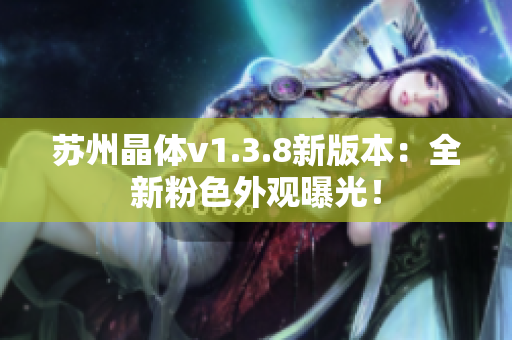 苏州晶体v1.3.8新版本：全新粉色外观曝光！