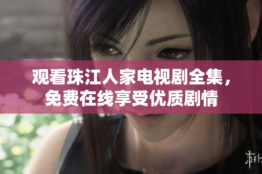 观看珠江人家电视剧全集，免费在线享受优质剧情