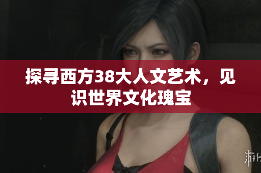 探寻西方38大人文艺术，见识世界文化瑰宝