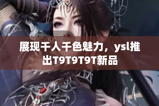 展现千人千色魅力，ysl推出T9T9T9T新品
