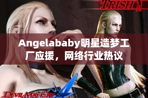 Angelababy明星造梦工厂应援，网络行业热议