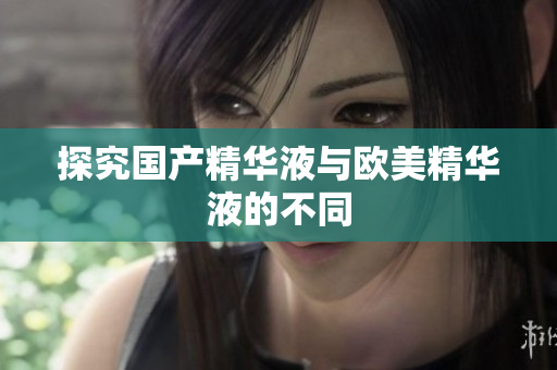 探究国产精华液与欧美精华液的不同