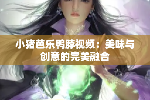 小猪芭乐鸭脖视频：美味与创意的完美融合