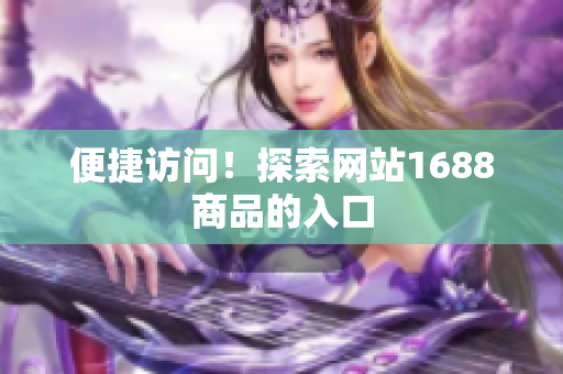 便捷访问！探索网站1688商品的入口