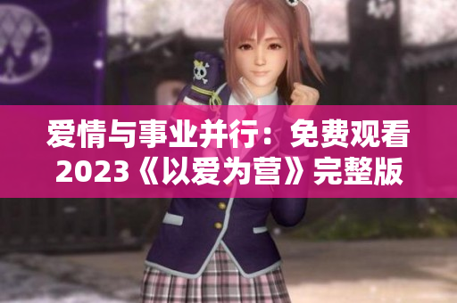 爱情与事业并行：免费观看2023《以爱为营》完整版