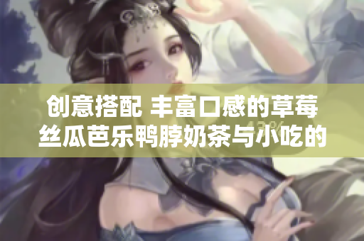 创意搭配 丰富口感的草莓丝瓜芭乐鸭脖奶茶与小吃的完美搭配