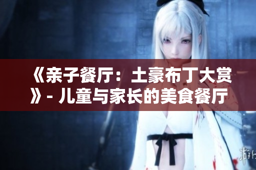 《亲子餐厅：土豪布丁大赏》- 儿童与家长的美食餐厅新选择！