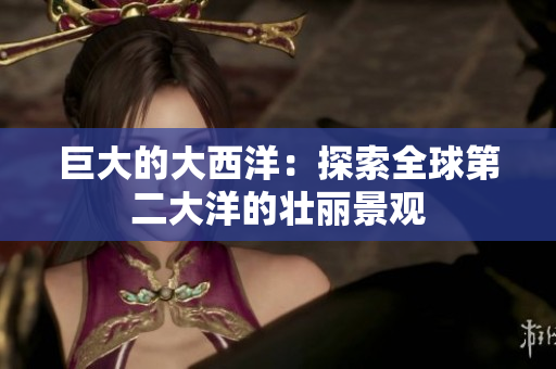 巨大的大西洋：探索全球第二大洋的壮丽景观