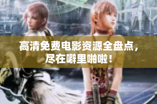 高清免费电影资源全盘点，尽在噼里啪啦！