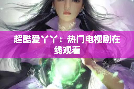 超酷爱丫丫：热门电视剧在线观看