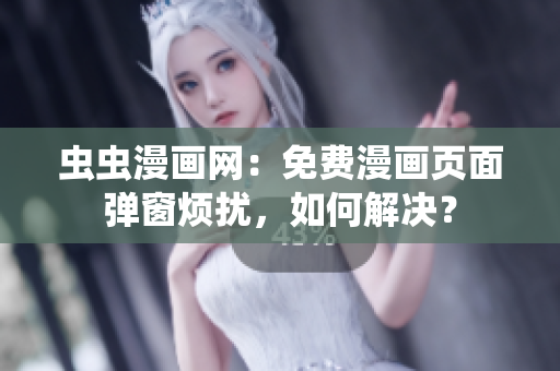 虫虫漫画网：免费漫画页面弹窗烦扰，如何解决？