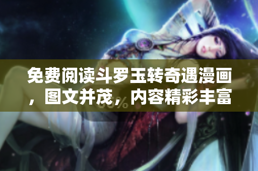 免费阅读斗罗玉转奇遇漫画，图文并茂，内容精彩丰富！