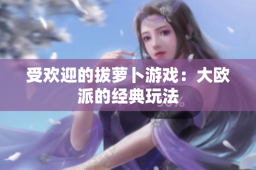受欢迎的拔萝卜游戏：大欧派的经典玩法