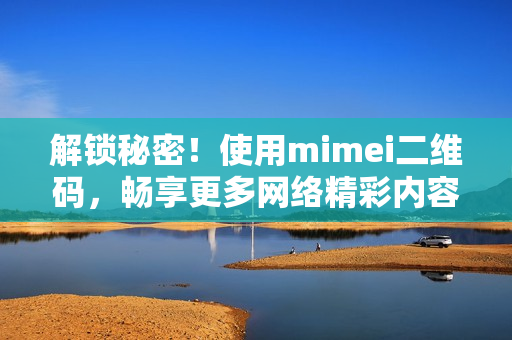 解锁秘密！使用mimei二维码，畅享更多网络精彩内容