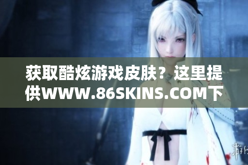 获取酷炫游戏皮肤？这里提供WWW.86SKINS.COM下载！