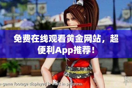 免费在线观看黄金网站，超便利App推荐！