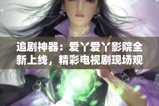 追剧神器：爱丫爱丫影院全新上线，精彩电视剧现场观赏