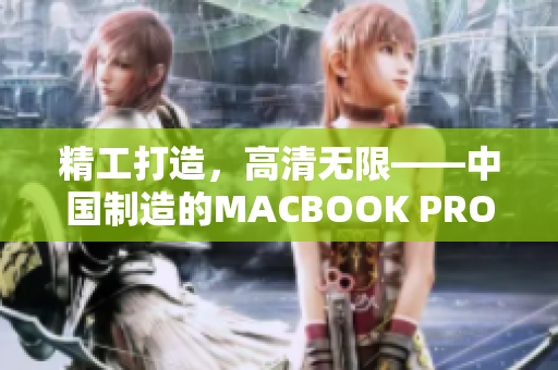精工打造，高清无限——中国制造的MACBOOK PRO