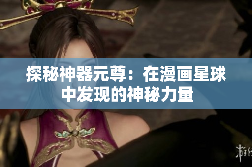 探秘神器元尊：在漫画星球中发现的神秘力量