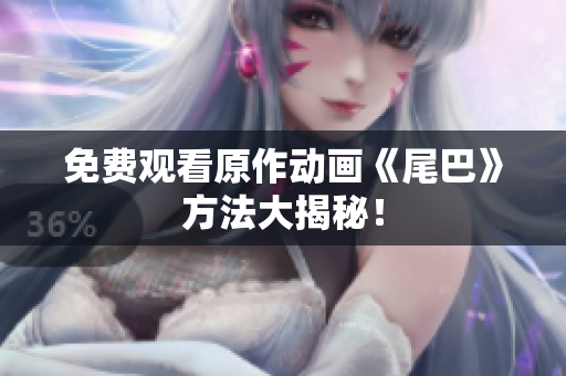 免费观看原作动画《尾巴》方法大揭秘！