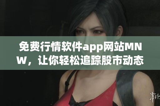 免费行情软件app网站MNW，让你轻松追踪股市动态