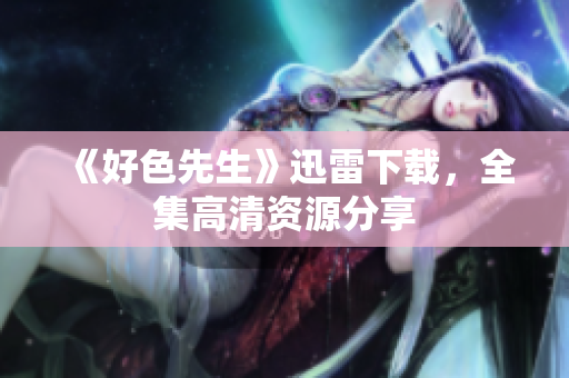 《好色先生》迅雷下载，全集高清资源分享