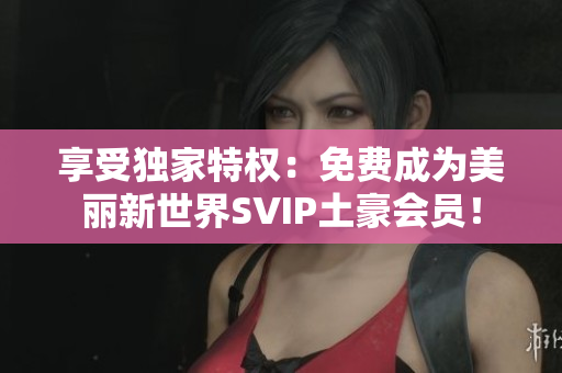 享受独家特权：免费成为美丽新世界SVIP土豪会员！